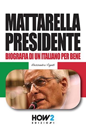 MATTARELLA PRESIDENTE. Biografia di un Italiano per bene (HOW2 Edizioni Vol. 38)